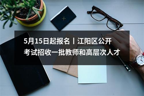 5月15日起报名丨江阳区公开考试招收一批教师和高层次人才