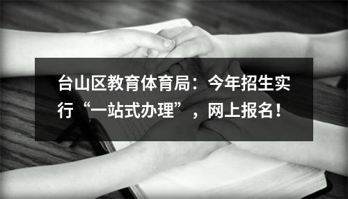 台山区教育体育局:今年招生实行“一站式办理”,网上报名!