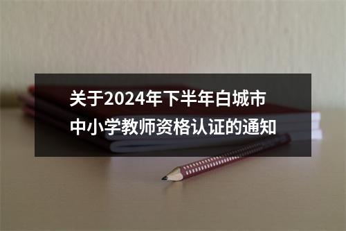 关于2024年下半年白城市中小学教师资格认证的通知