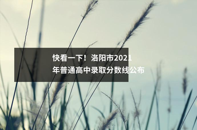 快看一下!洛阳市2021年普通高中录取分数线公布