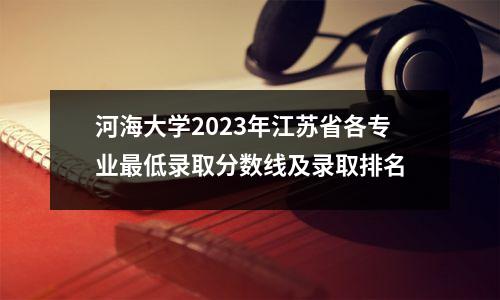 河海大学2023年江苏省各专业最低录取分数线及录取排名