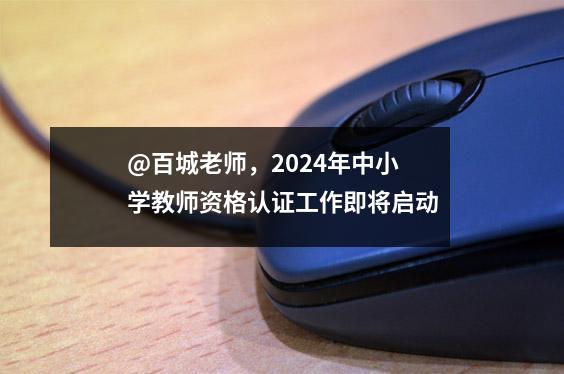 @百城老师,2024年中小学教师资格认证工作即将启动