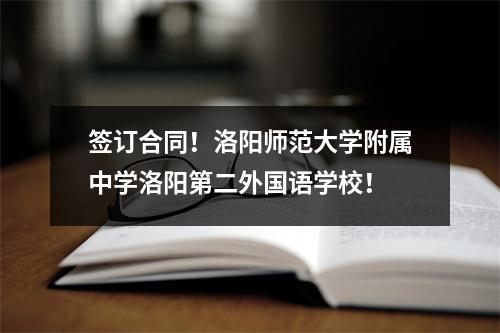 签订合同!洛阳师范大学附属中学洛阳第二外国语学校!