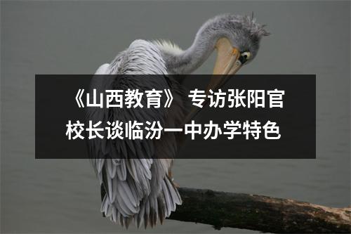 《山西教育》 专访张阳官校长谈临汾一中办学特色