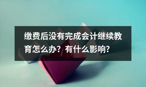 缴费后没有完成会计继续教育怎么办?有什么影响?