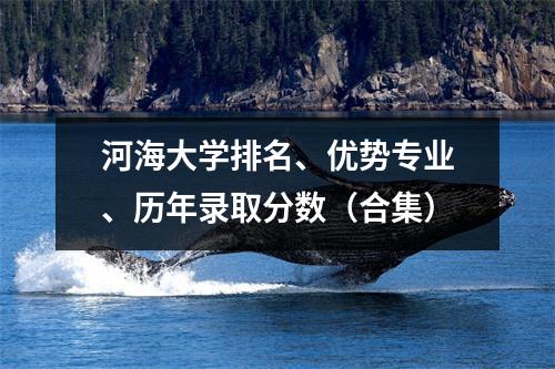 河海大学排名、优势专业、历年录取分数(合集)