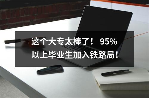 这个大专太棒了! 95%以上毕业生加入铁路局!