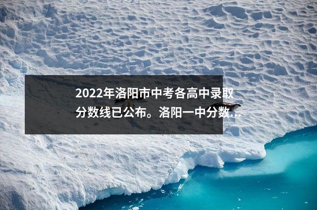 2022年洛阳市中考各高中录取分数线已公布。洛阳一中分数为545,理工附分数为533。