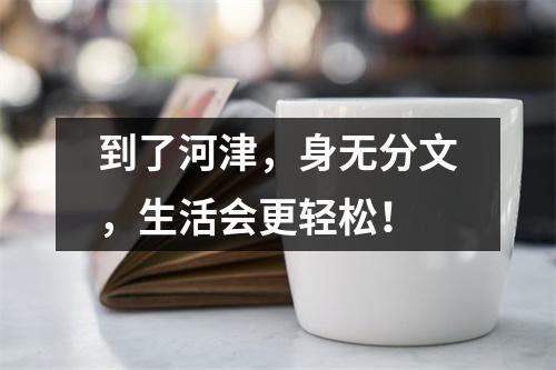 到了河津,身无分文,生活会更轻松!