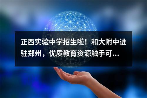 正西实验中学招生啦!和大附中进驻郑州,优质教育资源触手可及