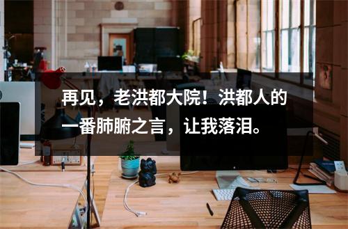 再见,老洪都大院!洪都人的一番肺腑之言,让我落泪。