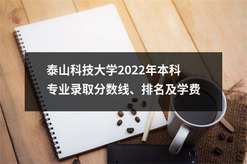 泰山科技大学2022年本科专业录取分数线、排名及学费