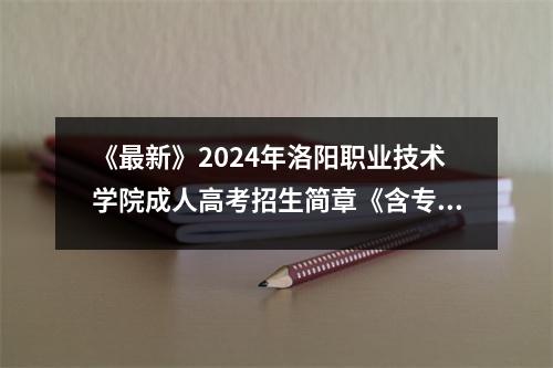 《最新》2024年洛阳职业技术学院成人高考招生简章《含专业学费》