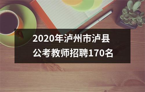 2020年泸州市泸县公考教师招聘170名