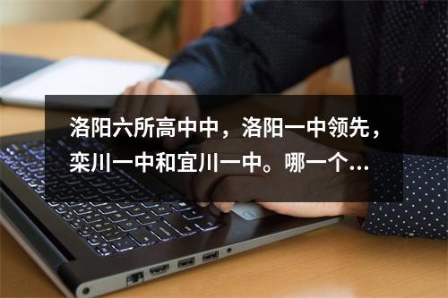 洛阳六所高中中,洛阳一中领先,栾川一中和宜川一中。哪一个更强?