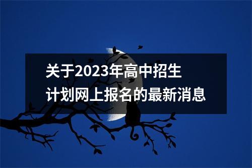 关于2023年高中招生计划网上报名的最新消息