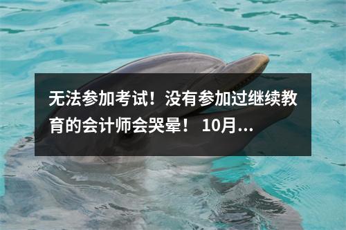 无法参加考试!没有参加过继续教育的会计师会哭晕! 10月25日结束