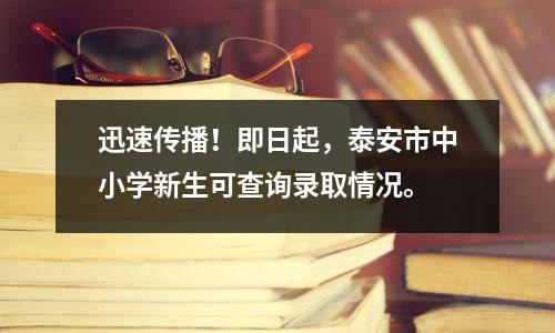 迅速传播!即日起,泰安市中小学新生可查询录取情况。