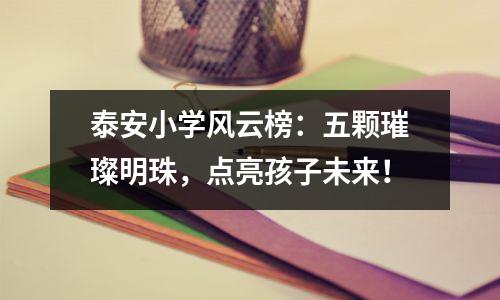 泰安小学风云榜:五颗璀璨明珠,点亮孩子未来!