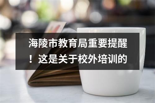 海陵市教育局重要提醒!这是关于校外培训的