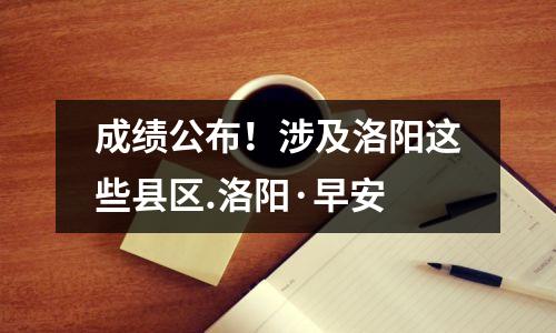 成绩公布!涉及洛阳这些县区.洛阳·早安