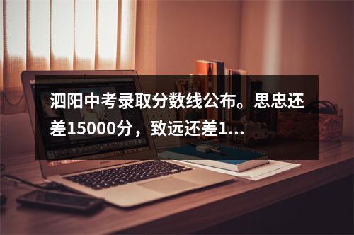 泗阳中考录取分数线公布。思忠还差15000分,致远还差12000分1分。