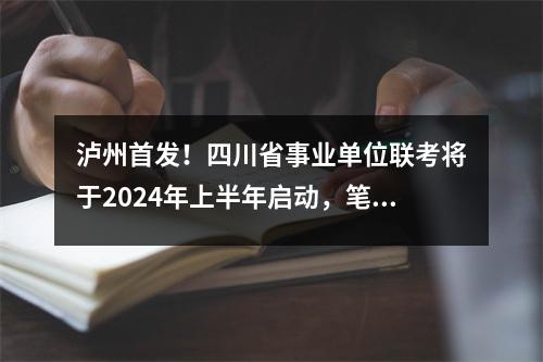 泸州首发!四川省事业单位联考将于2024年上半年启动,笔试将于4月20日举行