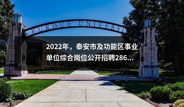 2022年,泰安市及功能区事业单位综合岗位公开招聘286人。