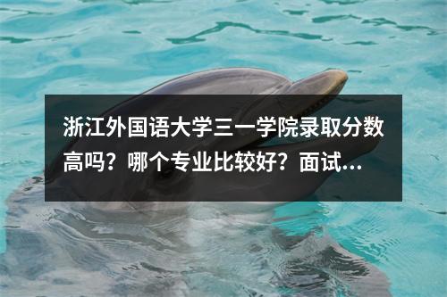 浙江外国语大学三一学院录取分数高吗?哪个专业比较好?面试内容是什么?