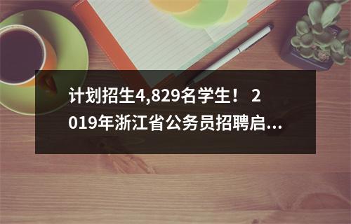 计划招生4,829名学生! 2019年浙江省公务员招聘启用新考试录用制度,4月16日开始报名
