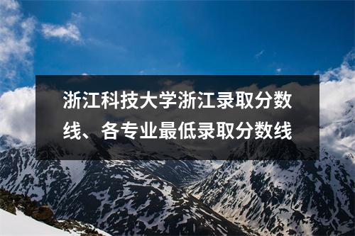 浙江科技大学浙江录取分数线、各专业最低录取分数线