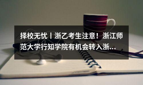 择校无忧丨浙乙考生注意!浙江师范大学行知学院有机会转入浙江师范大学