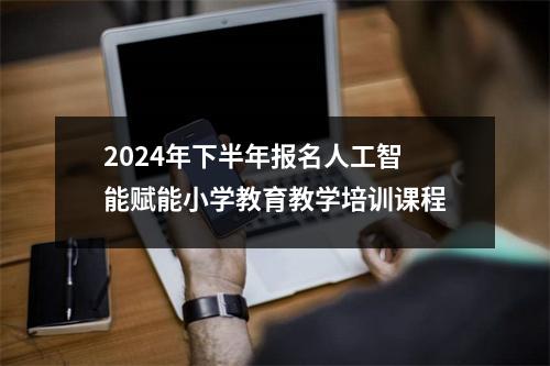 2024年下半年报名人工智能赋能小学教育教学培训课程