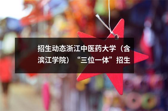 招生动态浙江中医药大学(含滨江学院)“三位一体”招生