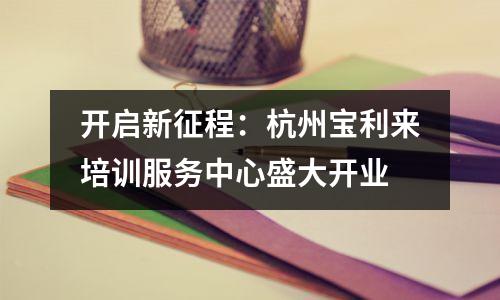 开启新征程:杭州宝利来培训服务中心盛大开业