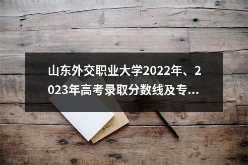 山东外交职业大学2022年、2023年高考录取分数线及专业学费