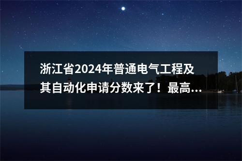 浙江省2024年普通电气工程及其自动化申请分数来了!最高分是687分!
