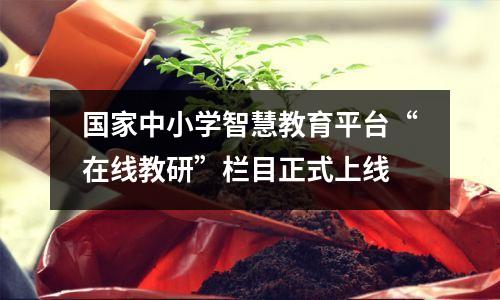 国家中小学智慧教育平台“在线教研”栏目正式上线