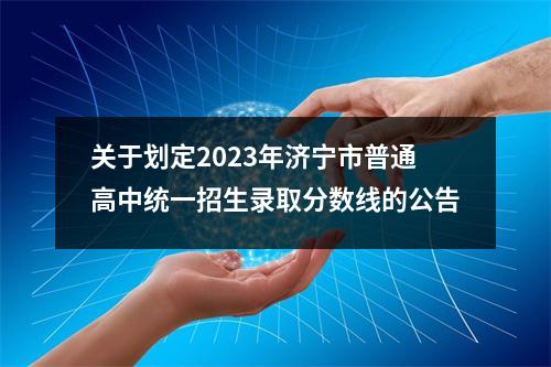 关于划定2023年济宁市普通高中统一招生录取分数线的公告