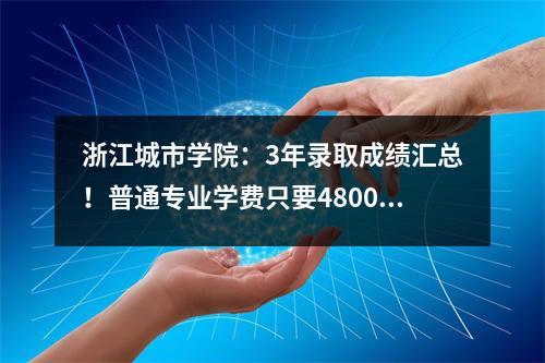 浙江城市学院:3年录取成绩汇总!普通专业学费只要4800!