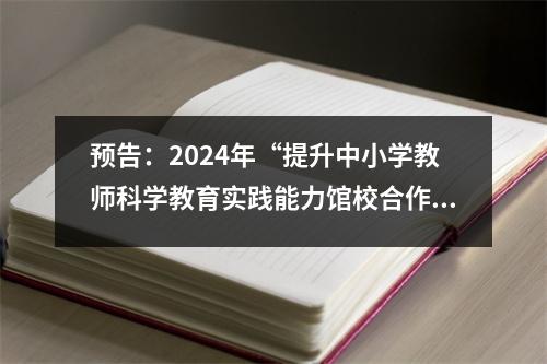 预告:2024年“提升中小学教师科学教育实践能力馆校合作培训”正在进行中。扫描二维码直播5天!