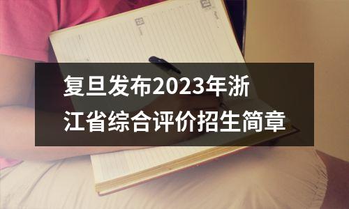 复旦发布2023年浙江省综合评价招生简章