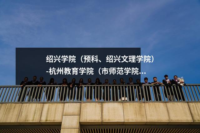 绍兴学院(预科、绍兴文理学院)-杭州教育学院(市师范学院)历史沿革