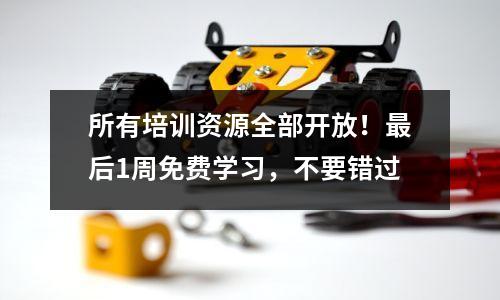 所有培训资源全部开放!最后1周免费学习,不要错过