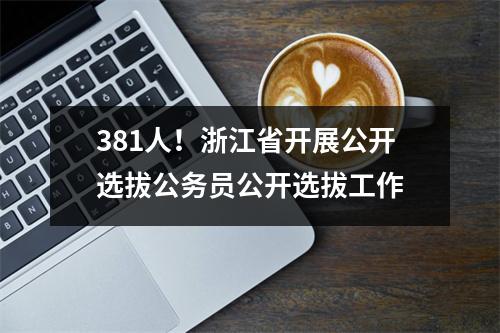 381人!浙江省开展公开选拔公务员公开选拔工作