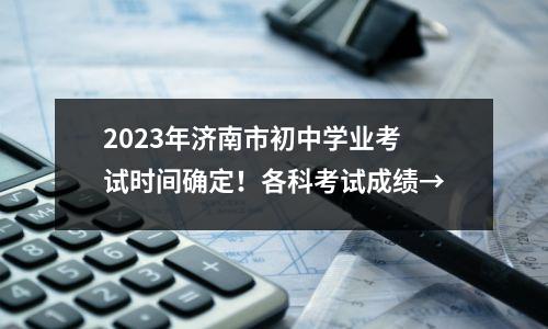 2023年济南市初中学业考试时间确定!各科考试成绩→
