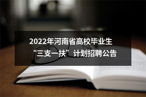 2022年河南省高校毕业生“三支一扶”计划招聘公告