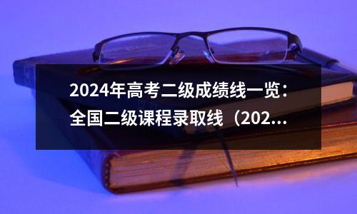 2024年高考二级成绩线一览:全国二级课程录取线(2025年参考)