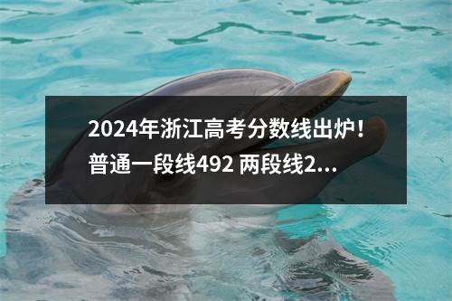 2024年浙江高考分数线出炉!普通一段线492 两段线269