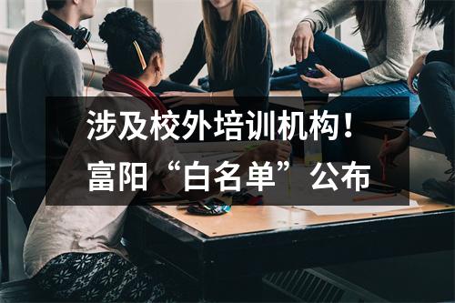 涉及校外培训机构!富阳“白名单”公布